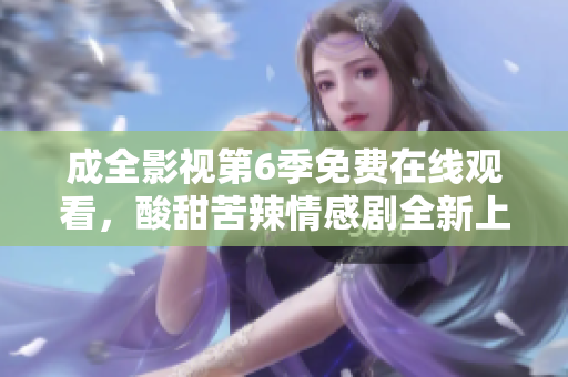 成全影視第6季免費在線觀看，酸甜苦辣情感劇全新上線