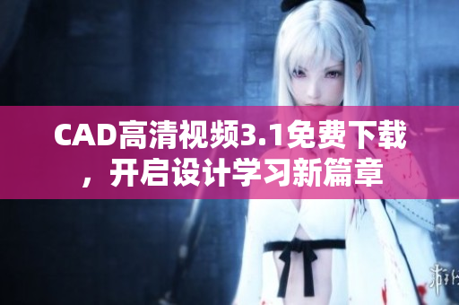 CAD高清視頻3.1免費下載，開啟設(shè)計學(xué)習(xí)新篇章