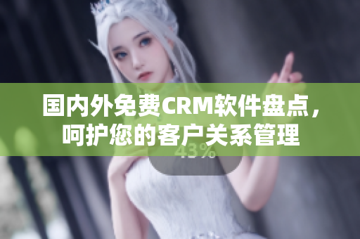 國(guó)內(nèi)外免費(fèi)CRM軟件盤點(diǎn)，呵護(hù)您的客戶關(guān)系管理