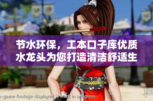 節(jié)水環(huán)保，工本口子庫優(yōu)質(zhì)水龍頭為您打造清潔舒適生活