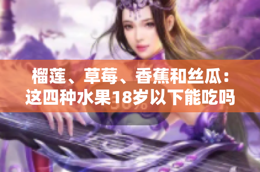 榴蓮、草莓、香蕉和絲瓜：這四種水果18歲以下能吃嗎？