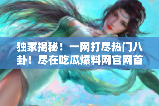 獨(dú)家揭秘！一網(wǎng)打盡熱門八卦！盡在吃瓜爆料網(wǎng)官網(wǎng)首頁！