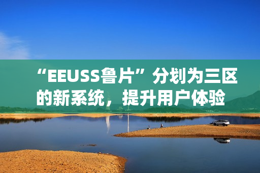“EEUSS魯片”分劃為三區(qū)的新系統(tǒng)，提升用戶體驗(yàn)