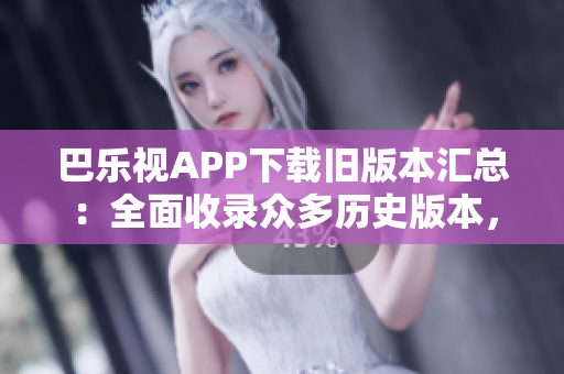 巴樂視APP下載舊版本匯總：全面收錄眾多歷史版本，輕松找到所需版本