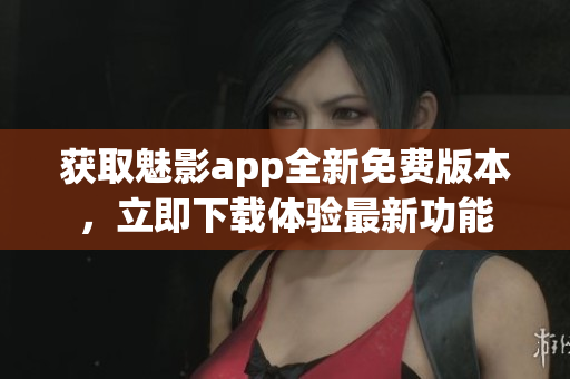 獲取魅影app全新免費版本，立即下載體驗最新功能