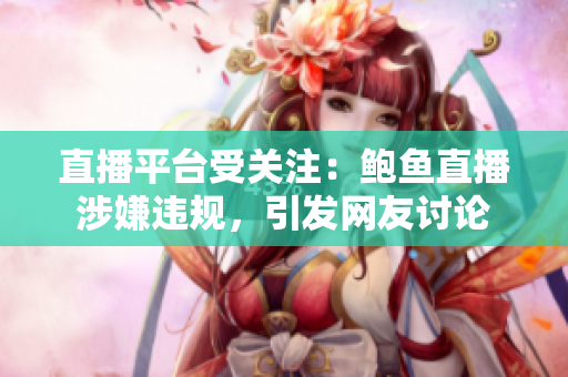 直播平臺受關(guān)注：鮑魚直播涉嫌違規(guī)，引發(fā)網(wǎng)友討論