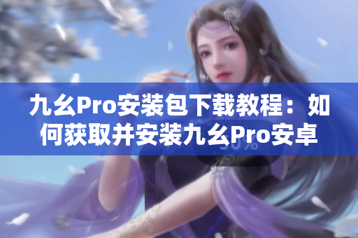 九幺Pro安裝包下載教程：如何獲取并安裝九幺Pro安卓版？
