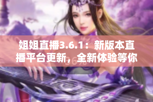 姐姐直播3.6.1：新版本直播平臺更新，全新體驗等你來探索