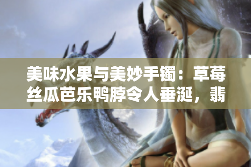 美味水果與美妙手鐲：草莓絲瓜芭樂鴨脖令人垂涎，翡翠手鐲華麗誘人