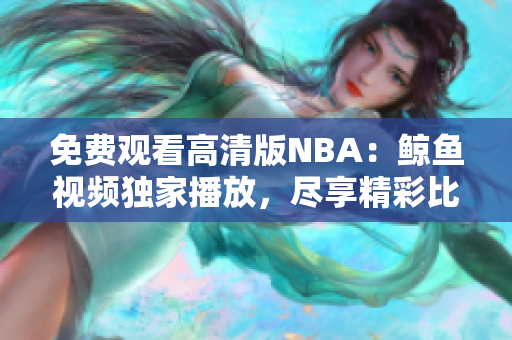 免費(fèi)觀看高清版NBA：鯨魚視頻獨(dú)家播放，盡享精彩比賽！