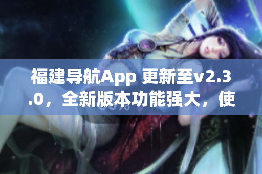 福建導(dǎo)航App 更新至v2.3.0，全新版本功能強大，使用更便捷