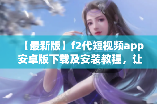 【最新版】f2代短視頻app 安卓版下載及安裝教程，讓您快速輕松享受潮流短視頻創(chuàng)作的樂趣