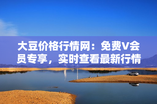 大豆價格行情網(wǎng)：免費V會員專享，實時查看最新行情