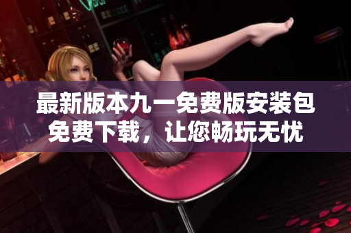 最新版本九一免費版安裝包免費下載，讓您暢玩無憂