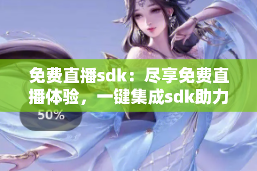 免費直播sdk：盡享免費直播體驗，一鍵集成sdk助力直播內(nèi)容創(chuàng)作