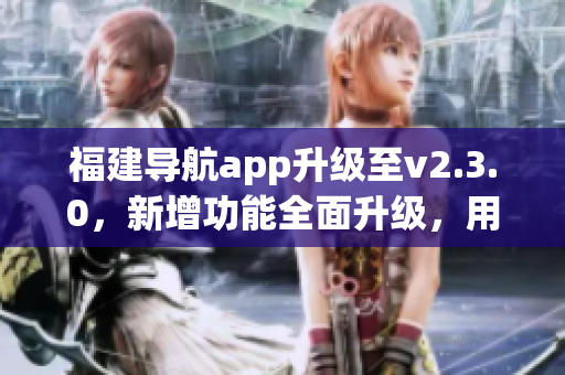 福建導(dǎo)航app升級至v2.3.0，新增功能全面升級，用戶體驗更優(yōu)！