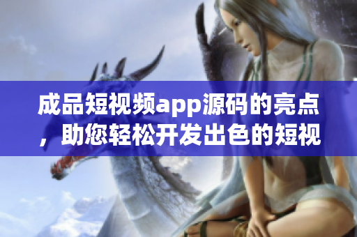成品短視頻app源碼的亮點(diǎn)，助您輕松開發(fā)出色的短視頻應(yīng)用