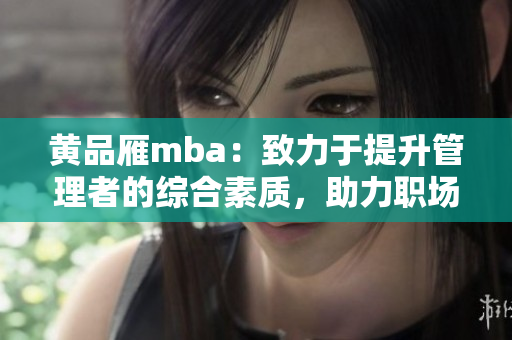 黃品雁mba：致力于提升管理者的綜合素質(zhì)，助力職場發(fā)展