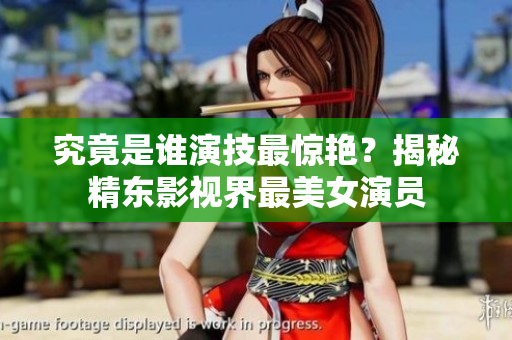 究竟是誰演技最驚艷？揭秘精東影視界最美女演員