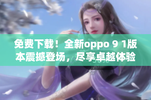 免費下載！全新oppo 9 1版本震撼登場，盡享卓越體驗
