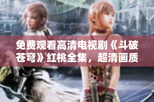 免費觀看高清電視劇《斗破蒼穹》紅桃全集，超清畫質(zhì)感受經(jīng)典重磅??！