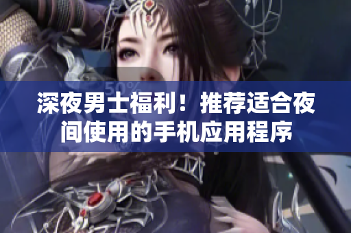 深夜男士福利！推薦適合夜間使用的手機應(yīng)用程序