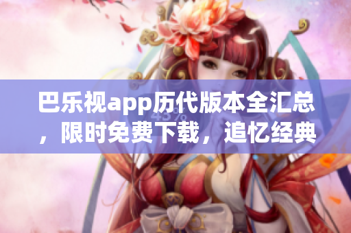 巴樂視app歷代版本全匯總，限時免費下載，追憶經典舊版本暢享視聽盛宴