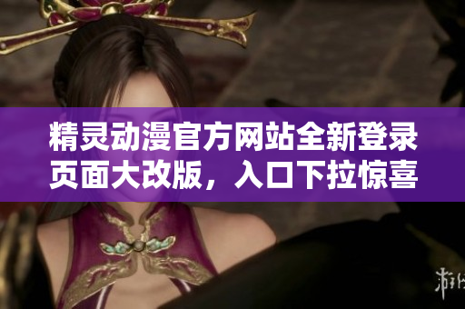 精靈動漫官方網(wǎng)站全新登錄頁面大改版，入口下拉驚喜連連，用戶體驗更上一層樓