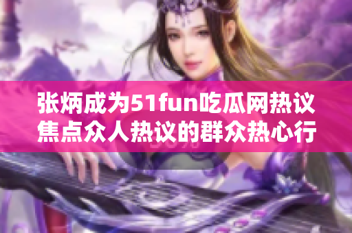 張炳成為51fun吃瓜網(wǎng)熱議焦點眾人熱議的群眾熱心行動 紛紛聚焦這位熱心群眾，引發(fā)廣泛討論。