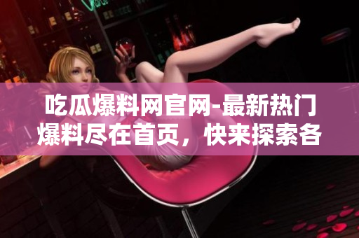 吃瓜爆料網(wǎng)官網(wǎng)-最新熱門爆料盡在首頁，快來探索各領(lǐng)域獨家內(nèi)幕報道，精彩內(nèi)容不容錯過
