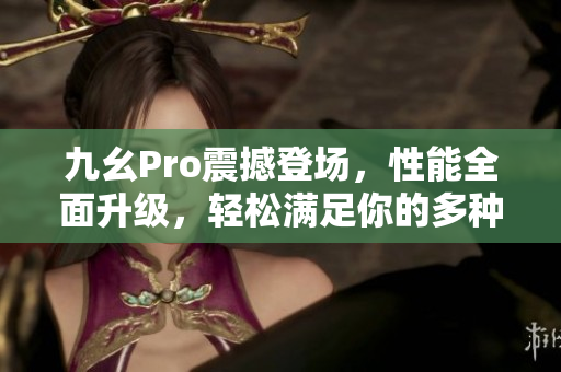九幺Pro震撼登場(chǎng)，性能全面升級(jí)，輕松滿足你的多種需求