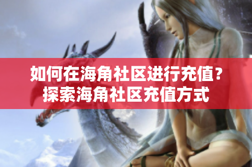 如何在海角社區(qū)進行充值？探索海角社區(qū)充值方式