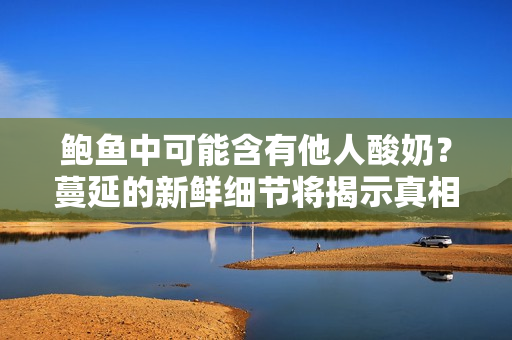 鮑魚中可能含有他人酸奶？蔓延的新鮮細(xì)節(jié)將揭示真相