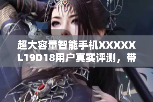 超大容量智能手機(jī)XXXXXL19D18用戶真實(shí)評(píng)測(cè)，帶來(lái)超值使用體驗(yàn)