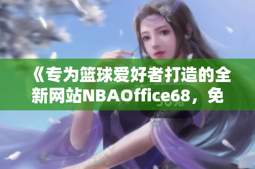 《專為籃球愛好者打造的全新網(wǎng)站NBAOffice68，免費版全新上線了！》