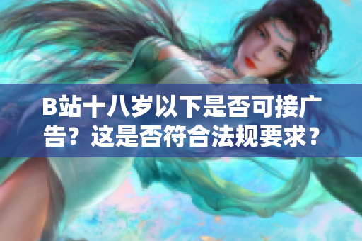 B站十八歲以下是否可接廣告？這是否符合法規(guī)要求？