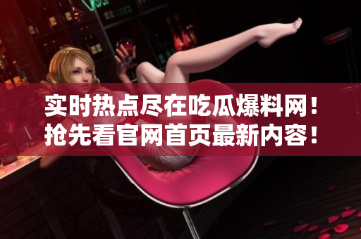 實時熱點盡在吃瓜爆料網(wǎng)！搶先看官網(wǎng)首頁最新內(nèi)容！