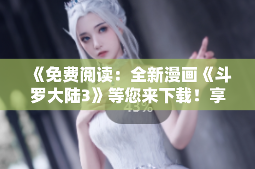 《免費閱讀：全新漫畫《斗羅大陸3》等您來下載！享受精彩繪圖盛宴！
