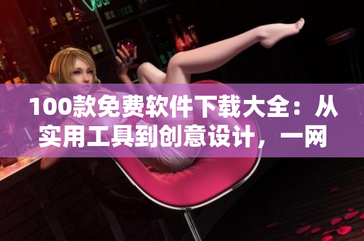 100款免費軟件下載大全：從實用工具到創(chuàng)意設計，一網(wǎng)打盡