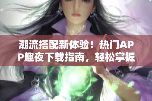 潮流搭配新體驗(yàn)！熱門APP趣夜下載指南，輕松掌握潮流資訊