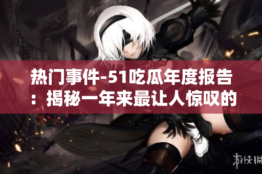 熱門事件-51吃瓜年度報告：揭秘一年來最讓人驚嘆的社會現(xiàn)象、熱點(diǎn)事件和網(wǎng)友熱議話題