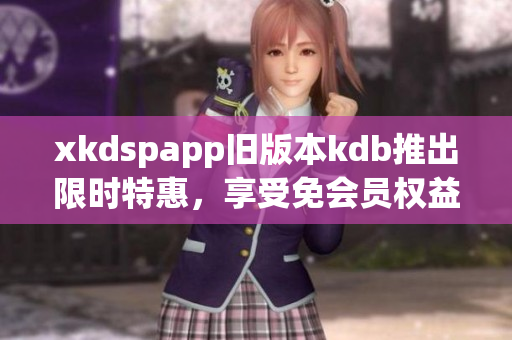 xkdspapp舊版本kdb推出限時特惠，享受免會員權益