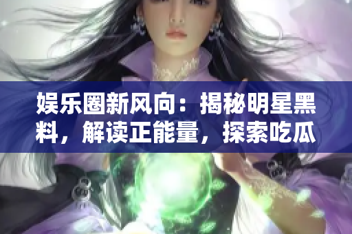 娛樂(lè)圈新風(fēng)向：揭秘明星黑料，解讀正能量，探索吃瓜官網(wǎng)