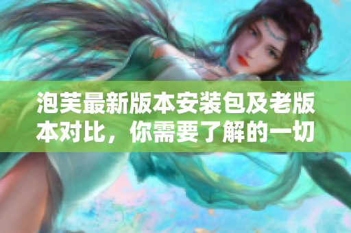 泡芙最新版本安裝包及老版本對(duì)比，你需要了解的一切