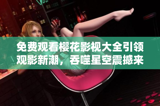 免費觀看櫻花影視大全引領(lǐng)觀影新潮，吞噬星空震撼來襲！