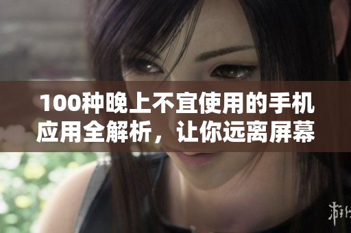 100種晚上不宜使用的手機(jī)應(yīng)用全解析，讓你遠(yuǎn)離屏幕的誘惑，擁有更健康的夜晚生活