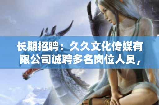 長期招聘：久久文化傳媒有限公司誠聘多名崗位人員，待遇優(yōu)厚，歡迎您的加入！