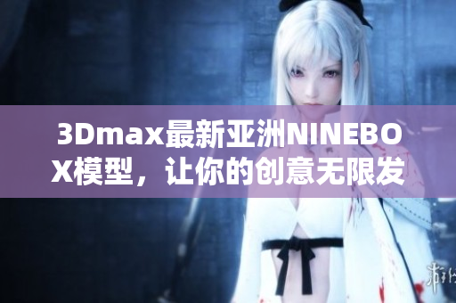 3Dmax最新亞洲NINEBOX模型，讓你的創(chuàng)意無限發(fā)揮