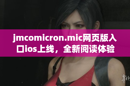 jmcomicron.mic網(wǎng)頁版入口ios上線，全新閱讀體驗等你來體驗