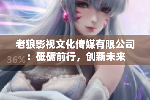 老狼影視文化傳媒有限公司：砥礪前行，創(chuàng)新未來